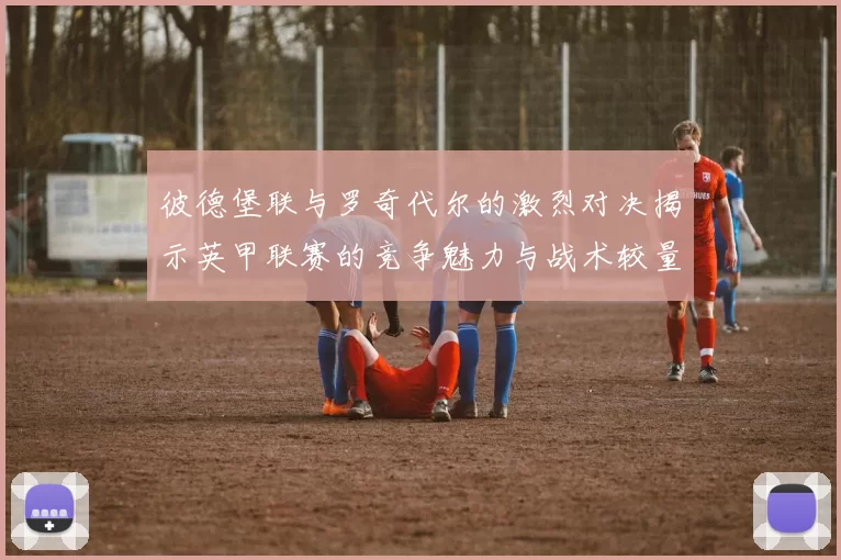 彼德堡联与罗奇代尔的激烈对决揭示英甲联赛的竞争魅力与战术较量
