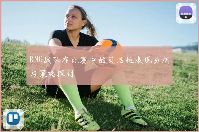 RNG战队在比赛中的灵活性表现分析与策略探讨