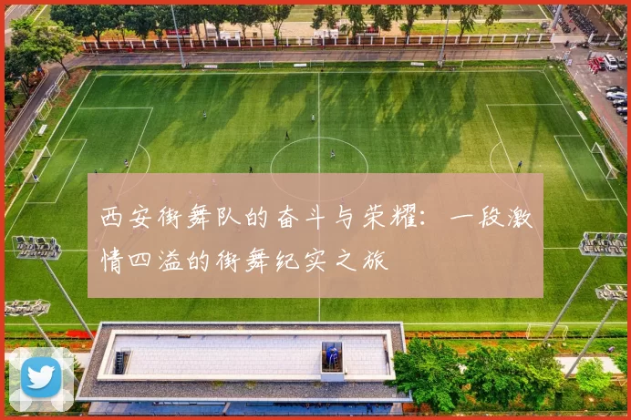西安街舞队的奋斗与荣耀：一段激情四溢的街舞纪实之旅