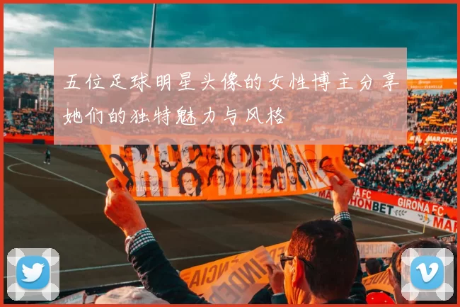 五位足球明星头像的女性博主分享她们的独特魅力与风格
