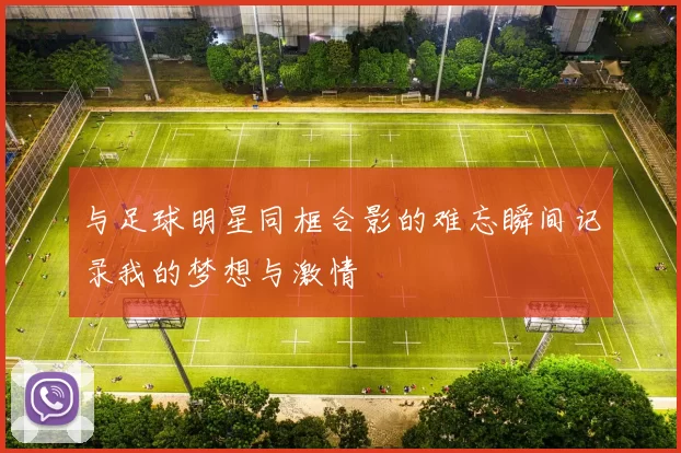 与足球明星同框合影的难忘瞬间记录我的梦想与激情