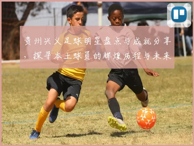 贵州兴义足球明星盘点与成就分享，探寻本土球员的辉煌历程与未来发展