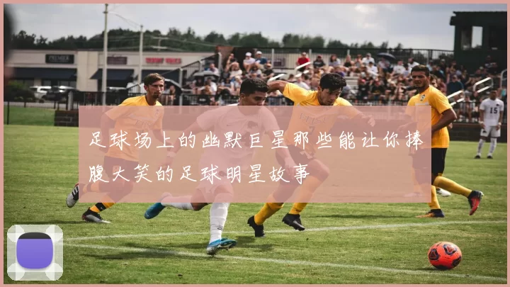 足球场上的幽默巨星那些能让你捧腹大笑的足球明星故事