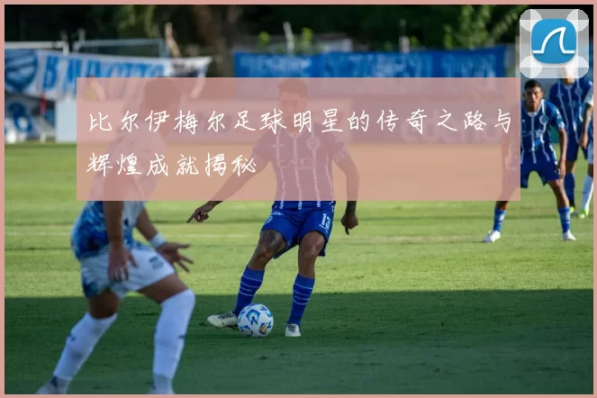 比尔伊梅尔足球明星的传奇之路与辉煌成就揭秘