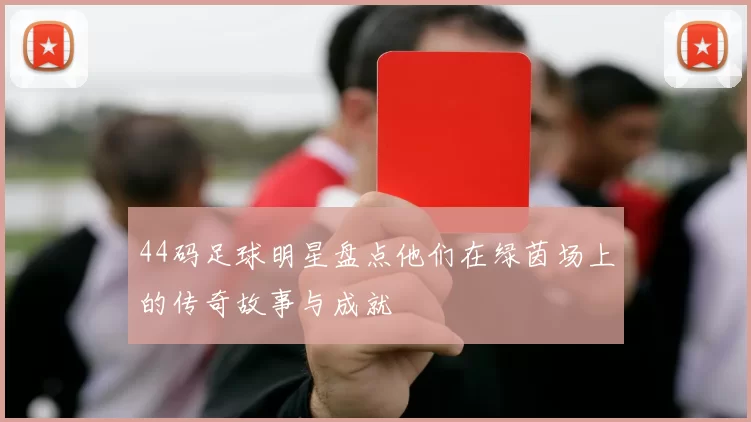 44码足球明星盘点他们在绿茵场上的传奇故事与成就