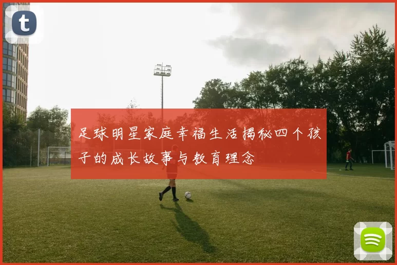 足球明星家庭幸福生活揭秘四个孩子的成长故事与教育理念