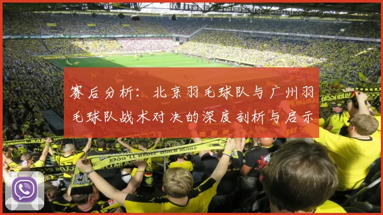 赛后分析：北京羽毛球队与广州羽毛球队战术对决的深度剖析与启示