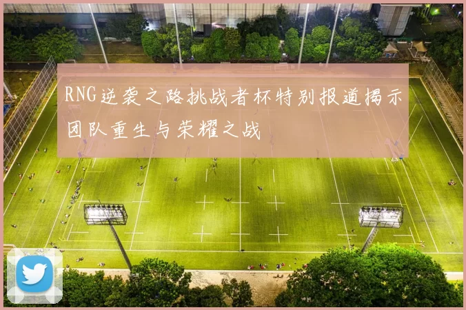 RNG逆袭之路挑战者杯特别报道揭示团队重生与荣耀之战