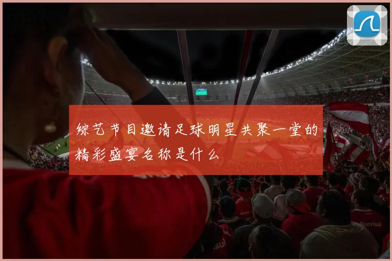 综艺节目邀请足球明星共聚一堂的精彩盛宴名称是什么