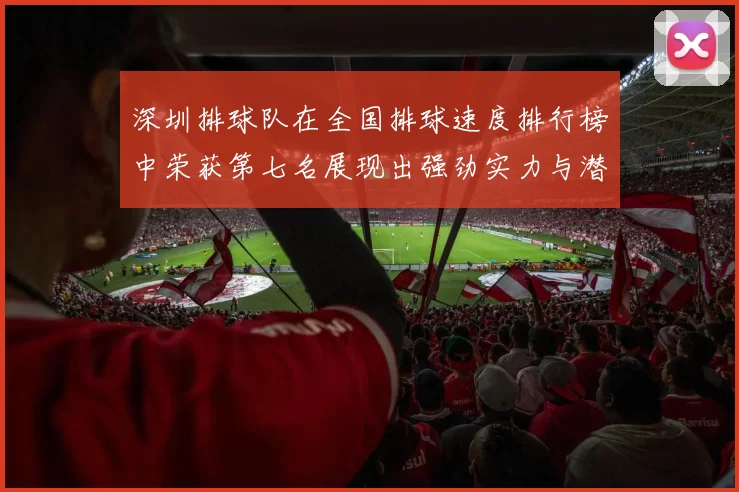 深圳排球队在全国排球速度排行榜中荣获第七名展现出强劲实力与潜力
