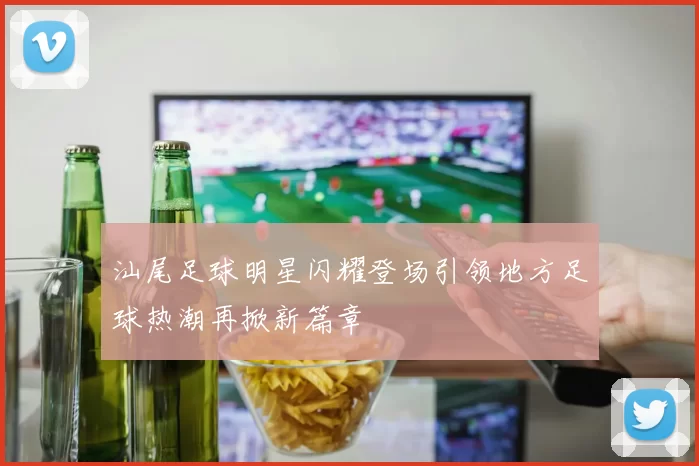 汕尾足球明星闪耀登场引领地方足球热潮再掀新篇章