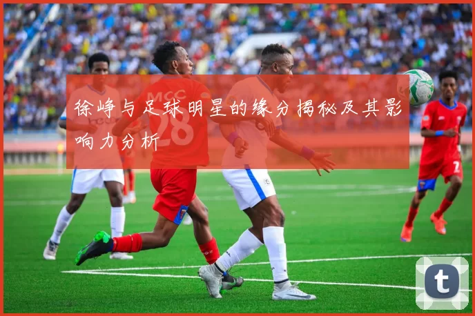 徐峥与足球明星的缘分揭秘及其影响力分析