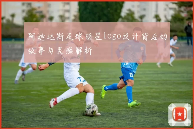 阿迪达斯足球明星logo设计背后的故事与灵感解析