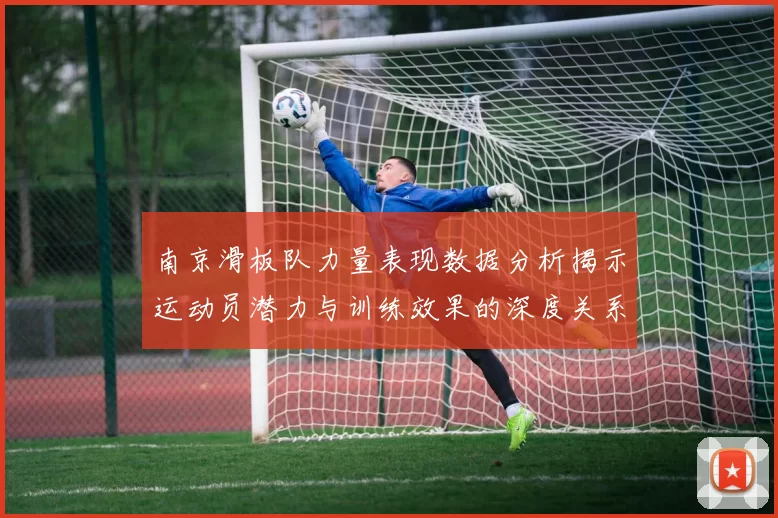 南京滑板队力量表现数据分析揭示运动员潜力与训练效果的深度关系