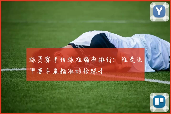 球员赛季传球准确率排行：谁是法甲赛季最精准的传球手