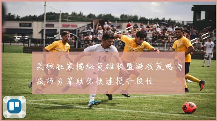 吴敏独家揭秘英雄联盟游戏策略与技巧分享助你快速提升段位