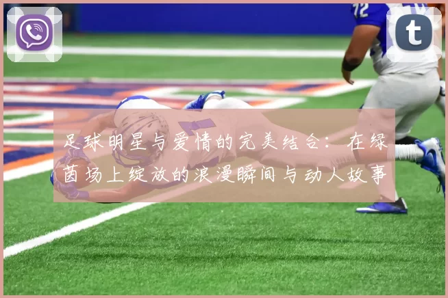 足球明星与爱情的完美结合：在绿茵场上绽放的浪漫瞬间与动人故事