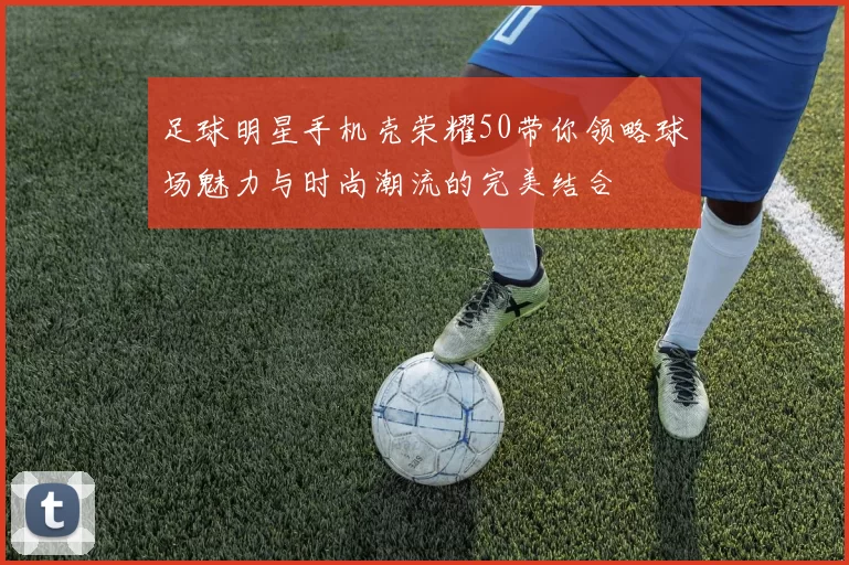 足球明星手机壳荣耀50带你领略球场魅力与时尚潮流的完美结合