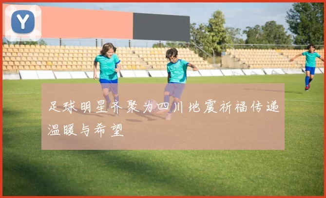 足球明星齐聚为四川地震祈福传递温暖与希望