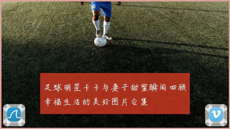 足球明星卡卡与妻子甜蜜瞬间回顾幸福生活的美好图片合集