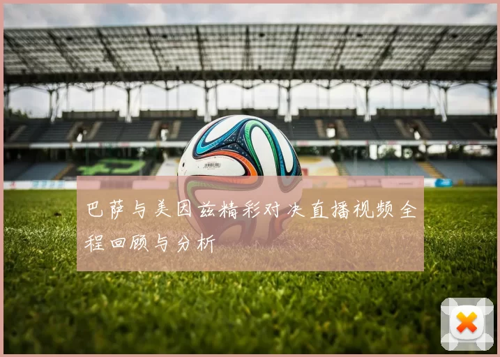 巴萨与美因兹精彩对决直播视频全程回顾与分析