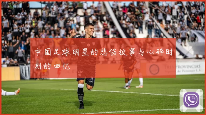 中国足球明星的悲伤故事与心碎时刻的回忆