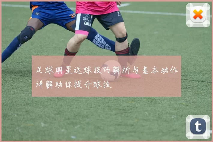 足球明星运球技巧解析与基本动作详解助你提升球技