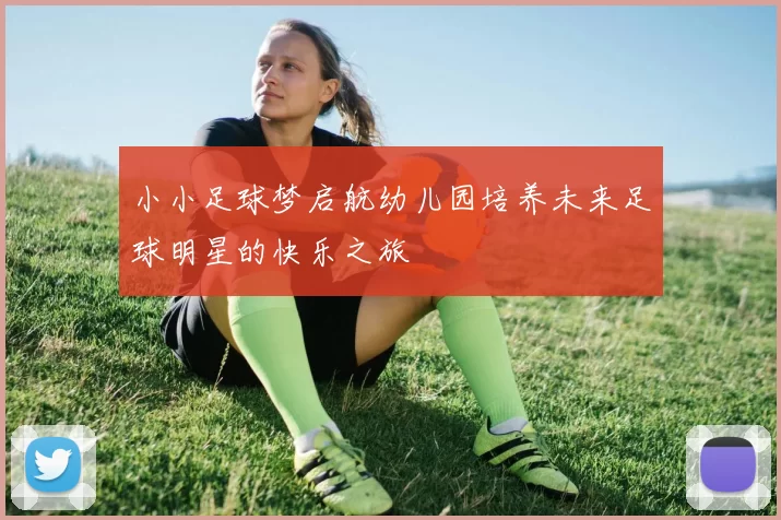 小小足球梦启航幼儿园培养未来足球明星的快乐之旅