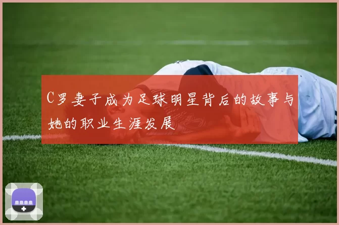 C罗妻子成为足球明星背后的故事与她的职业生涯发展