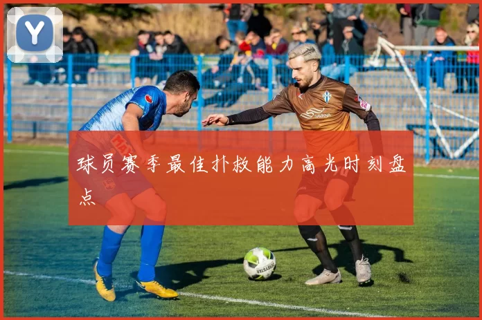 球员赛季最佳扑救能力高光时刻盘点