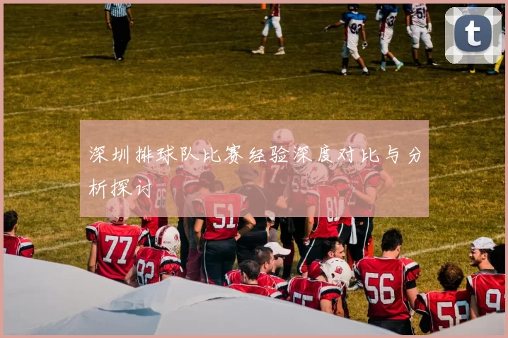 深圳排球队比赛经验深度对比与分析探讨