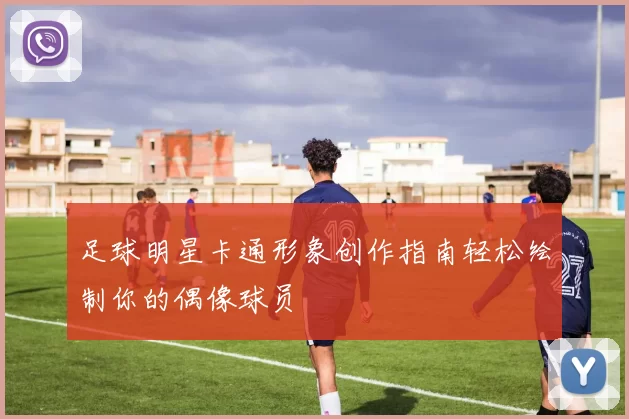 足球明星卡通形象创作指南轻松绘制你的偶像球员