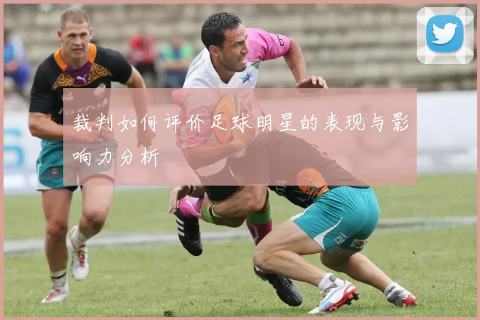 裁判如何评价足球明星的表现与影响力分析