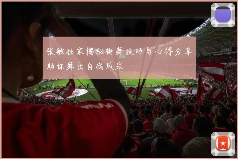 张敏独家揭秘街舞技巧与心得分享助你舞出自我风采