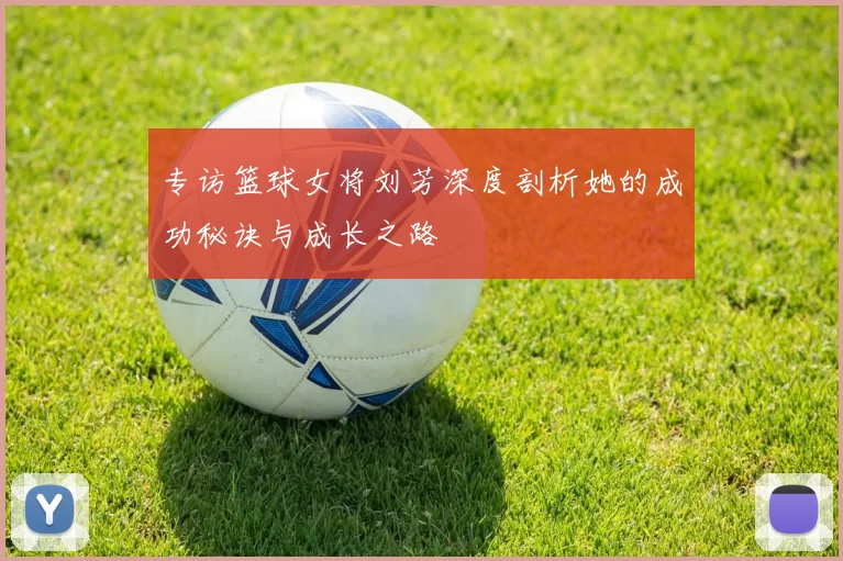专访篮球女将刘芳深度剖析她的成功秘诀与成长之路