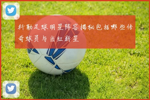 科勒足球明星阵容揭秘包括哪些传奇球员与当红新星