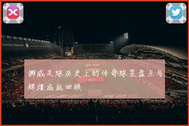 挪威足球历史上的传奇球星盘点与辉煌成就回顾