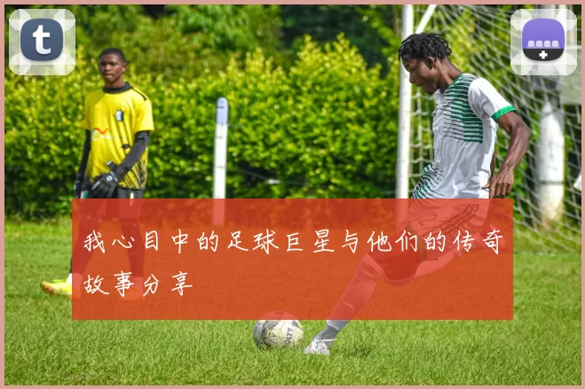 我心目中的足球巨星与他们的传奇故事分享