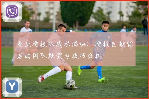重庆滑板队战术揭秘：滑板巨献背后的团队默契与技巧分析