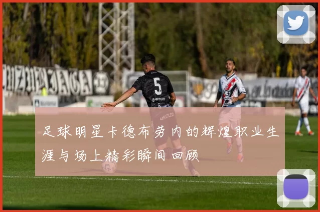 足球明星卡德布劳内的辉煌职业生涯与场上精彩瞬间回顾