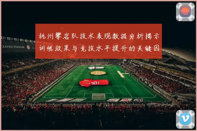 杭州攀岩队技术表现数据分析揭示训练效果与竞技水平提升的关键因素