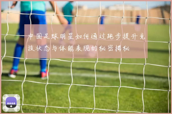 中国足球明星如何通过跑步提升竞技状态与体能表现的秘密揭秘