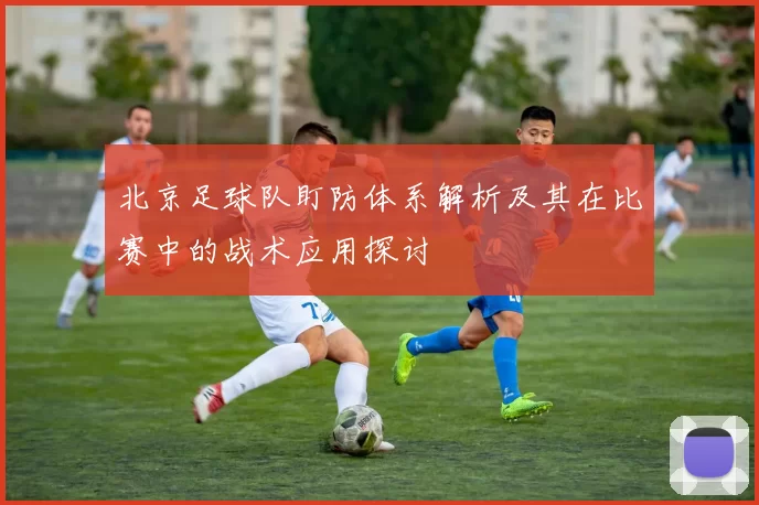 北京足球队盯防体系解析及其在比赛中的战术应用探讨