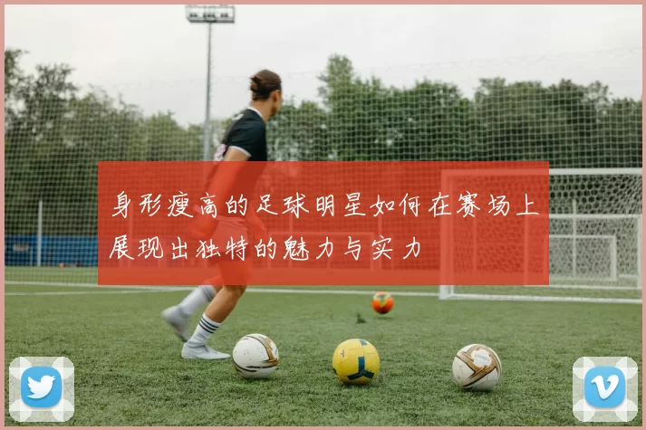 身形瘦高的足球明星如何在赛场上展现出独特的魅力与实力