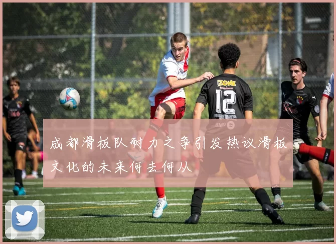 成都滑板队耐力之争引发热议滑板文化的未来何去何从