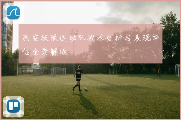 西安极限运动队战术分析与表现评估全景解读
