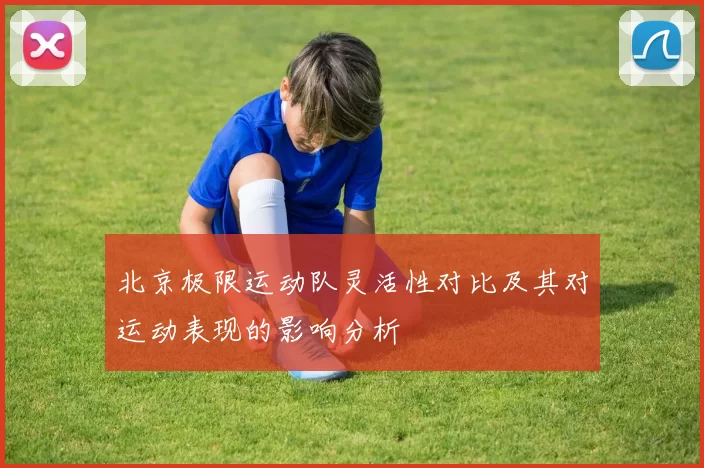 北京极限运动队灵活性对比及其对运动表现的影响分析
