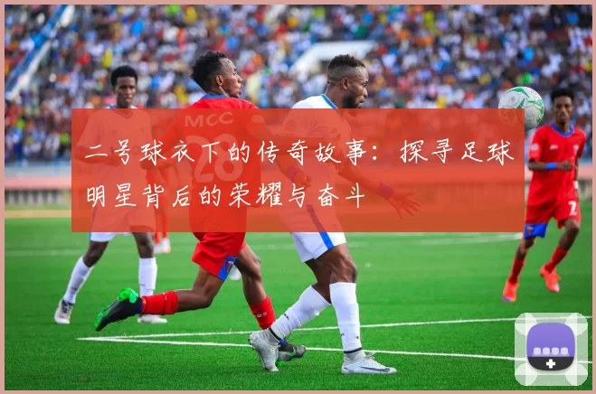 二号球衣下的传奇故事：探寻足球明星背后的荣耀与奋斗