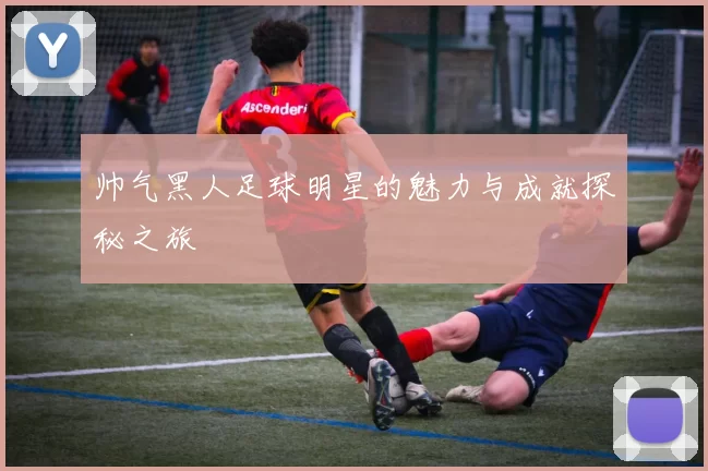 帅气黑人足球明星的魅力与成就探秘之旅