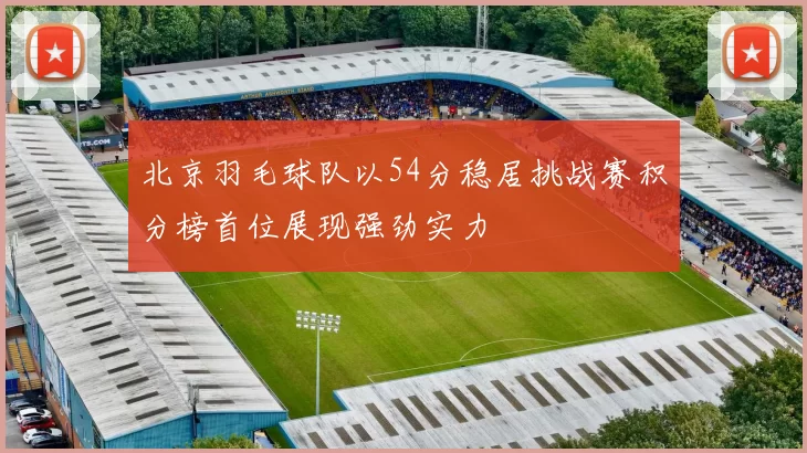 北京羽毛球队以54分稳居挑战赛积分榜首位展现强劲实力